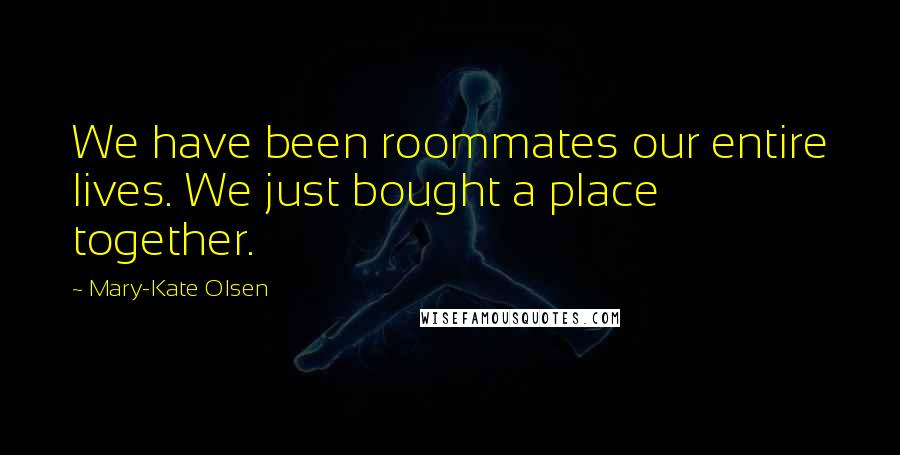 Mary-Kate Olsen Quotes: We have been roommates our entire lives. We just bought a place together.