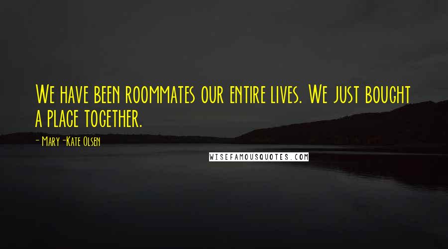 Mary-Kate Olsen Quotes: We have been roommates our entire lives. We just bought a place together.