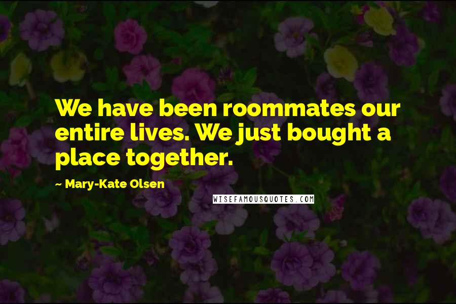 Mary-Kate Olsen Quotes: We have been roommates our entire lives. We just bought a place together.