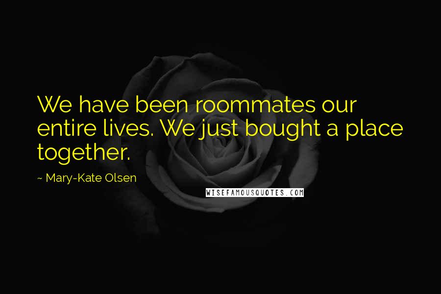 Mary-Kate Olsen Quotes: We have been roommates our entire lives. We just bought a place together.