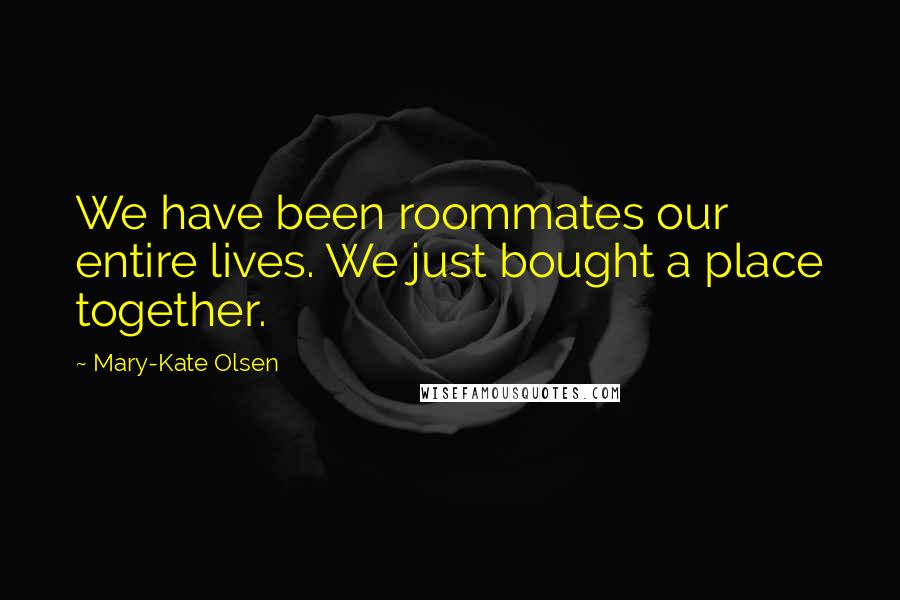 Mary-Kate Olsen Quotes: We have been roommates our entire lives. We just bought a place together.