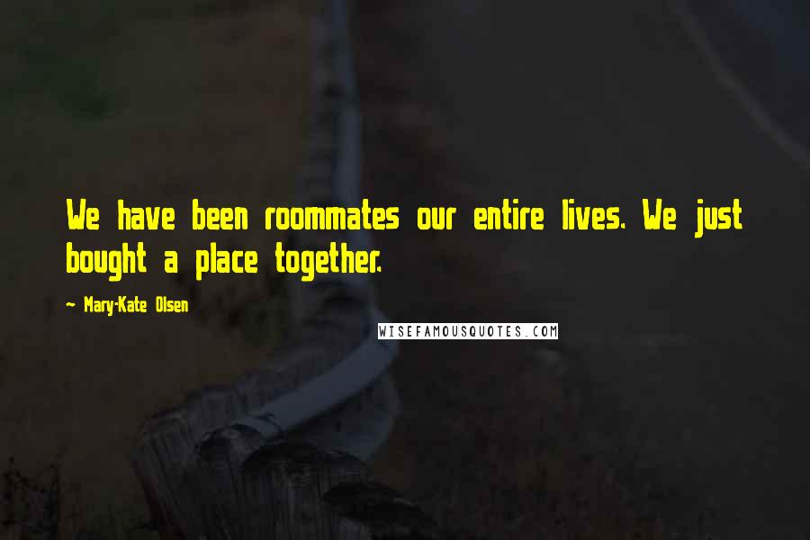 Mary-Kate Olsen Quotes: We have been roommates our entire lives. We just bought a place together.