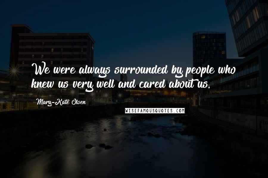 Mary-Kate Olsen Quotes: We were always surrounded by people who knew us very well and cared about us.