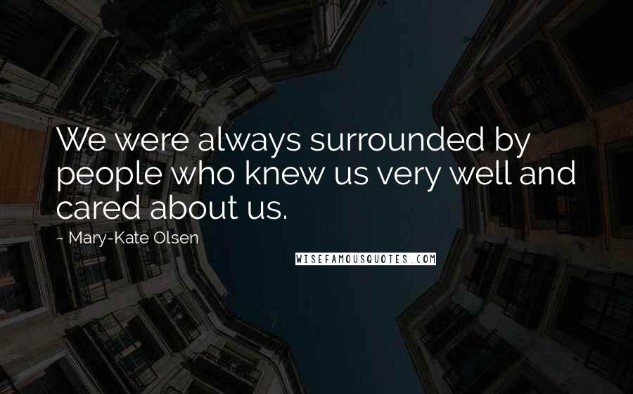 Mary-Kate Olsen Quotes: We were always surrounded by people who knew us very well and cared about us.