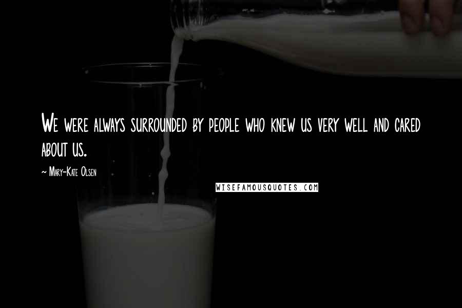 Mary-Kate Olsen Quotes: We were always surrounded by people who knew us very well and cared about us.