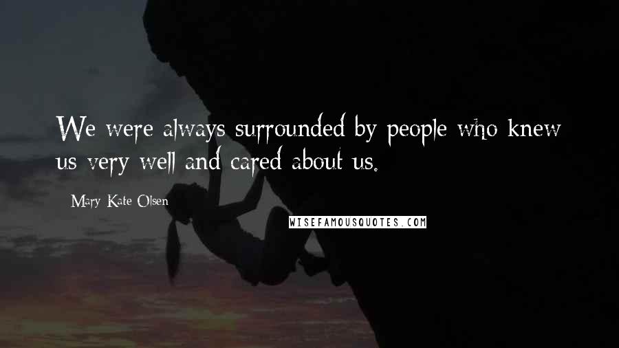 Mary-Kate Olsen Quotes: We were always surrounded by people who knew us very well and cared about us.