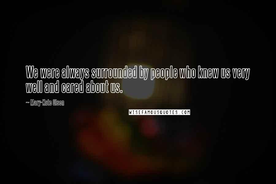 Mary-Kate Olsen Quotes: We were always surrounded by people who knew us very well and cared about us.