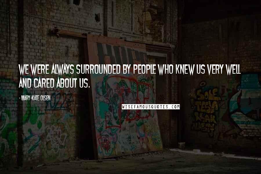 Mary-Kate Olsen Quotes: We were always surrounded by people who knew us very well and cared about us.