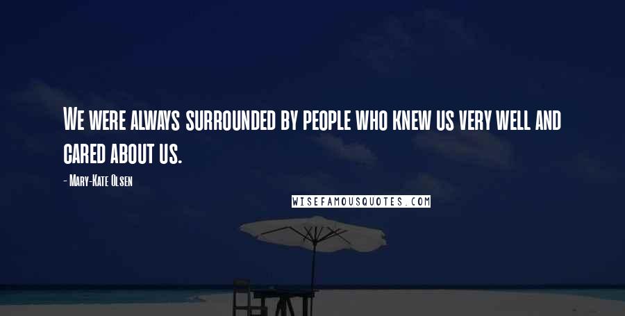 Mary-Kate Olsen Quotes: We were always surrounded by people who knew us very well and cared about us.