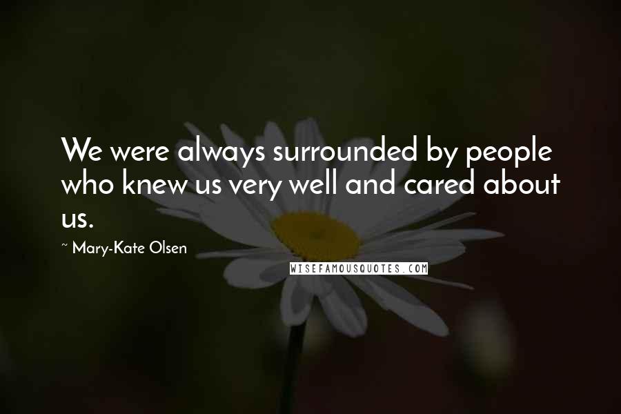 Mary-Kate Olsen Quotes: We were always surrounded by people who knew us very well and cared about us.