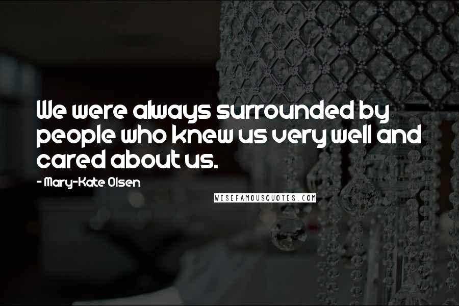 Mary-Kate Olsen Quotes: We were always surrounded by people who knew us very well and cared about us.