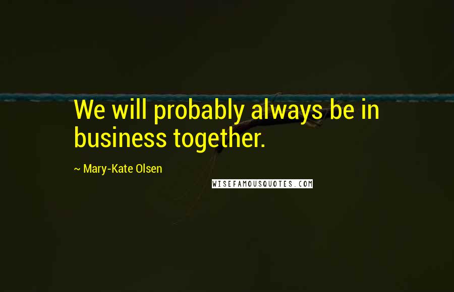 Mary-Kate Olsen Quotes: We will probably always be in business together.