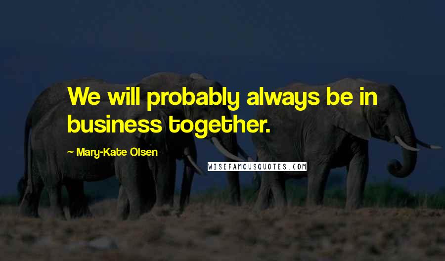 Mary-Kate Olsen Quotes: We will probably always be in business together.