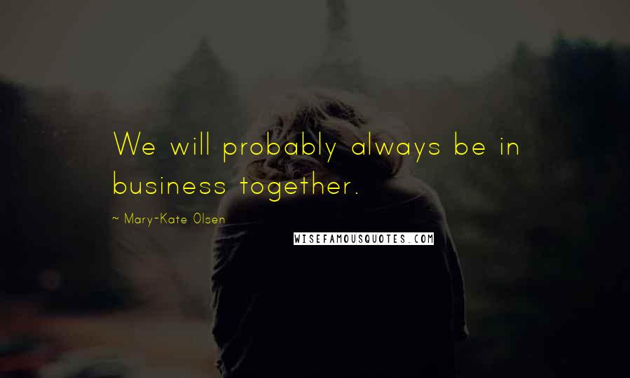 Mary-Kate Olsen Quotes: We will probably always be in business together.