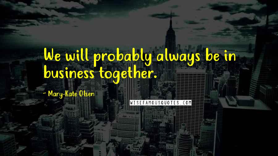 Mary-Kate Olsen Quotes: We will probably always be in business together.