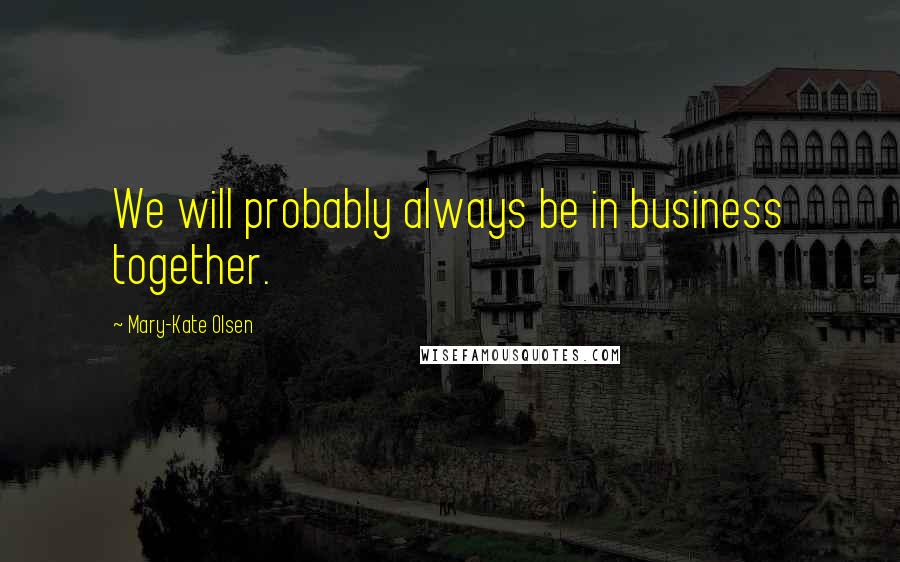 Mary-Kate Olsen Quotes: We will probably always be in business together.