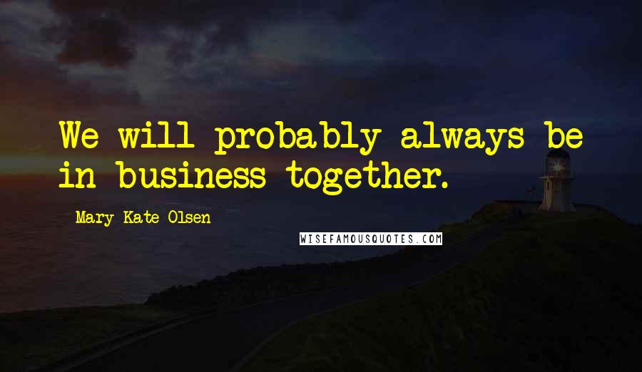 Mary-Kate Olsen Quotes: We will probably always be in business together.
