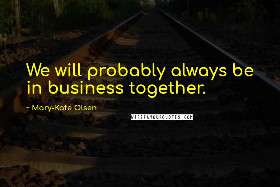 Mary-Kate Olsen Quotes: We will probably always be in business together.