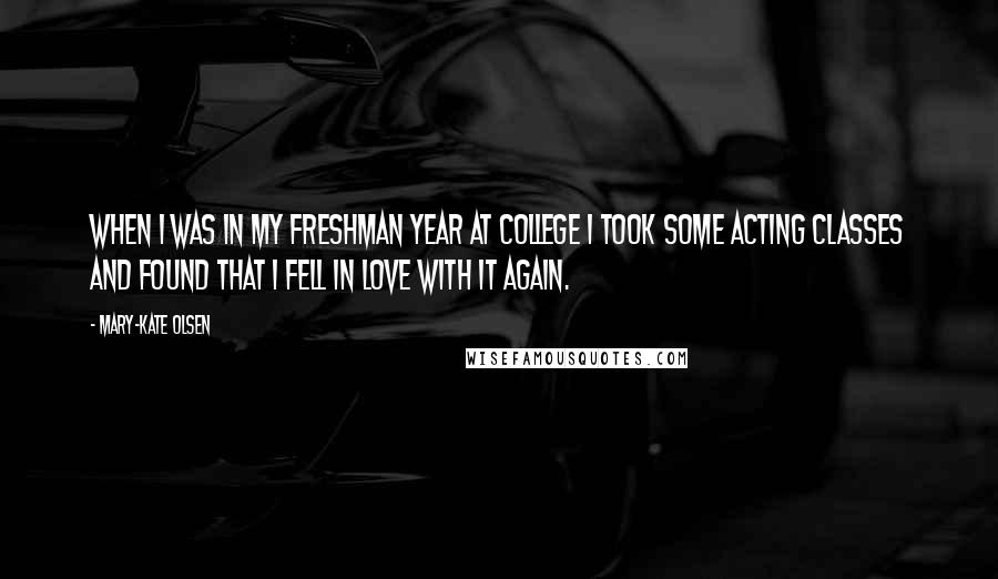 Mary-Kate Olsen Quotes: When I was in my freshman year at college I took some acting classes and found that I fell in love with it again.