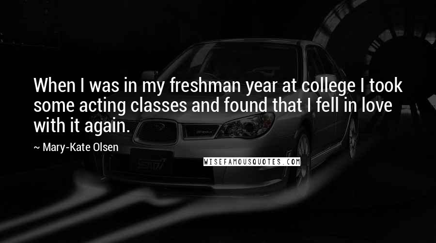 Mary-Kate Olsen Quotes: When I was in my freshman year at college I took some acting classes and found that I fell in love with it again.