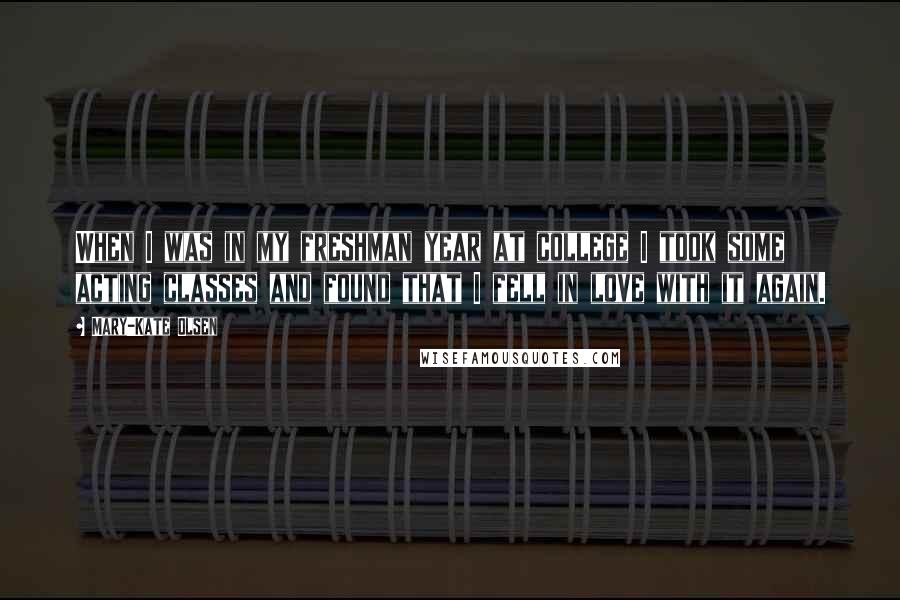 Mary-Kate Olsen Quotes: When I was in my freshman year at college I took some acting classes and found that I fell in love with it again.