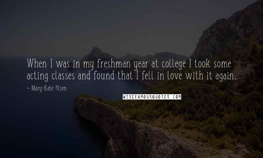 Mary-Kate Olsen Quotes: When I was in my freshman year at college I took some acting classes and found that I fell in love with it again.