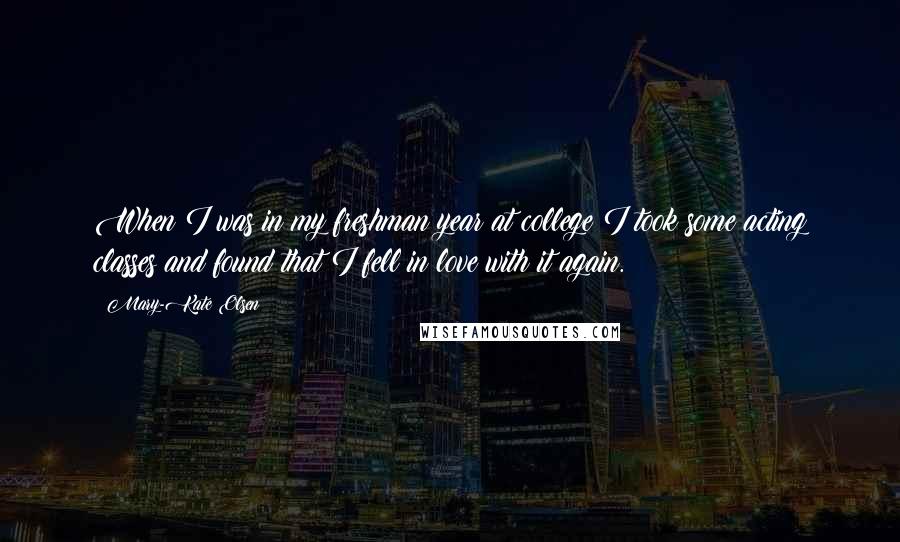 Mary-Kate Olsen Quotes: When I was in my freshman year at college I took some acting classes and found that I fell in love with it again.