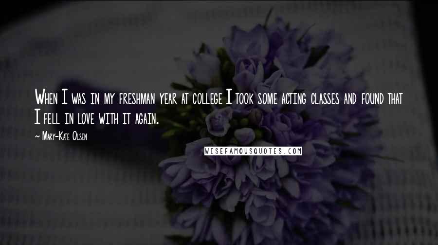 Mary-Kate Olsen Quotes: When I was in my freshman year at college I took some acting classes and found that I fell in love with it again.