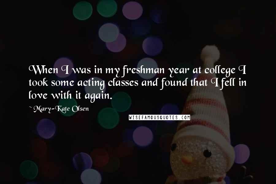 Mary-Kate Olsen Quotes: When I was in my freshman year at college I took some acting classes and found that I fell in love with it again.