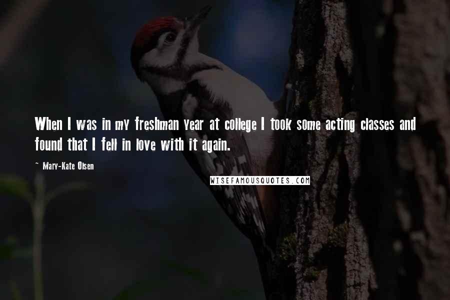 Mary-Kate Olsen Quotes: When I was in my freshman year at college I took some acting classes and found that I fell in love with it again.