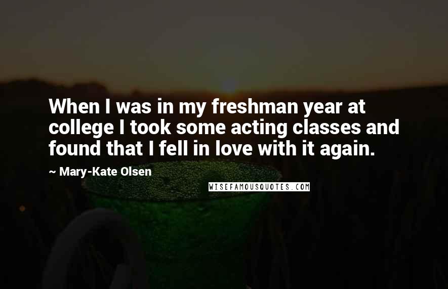 Mary-Kate Olsen Quotes: When I was in my freshman year at college I took some acting classes and found that I fell in love with it again.