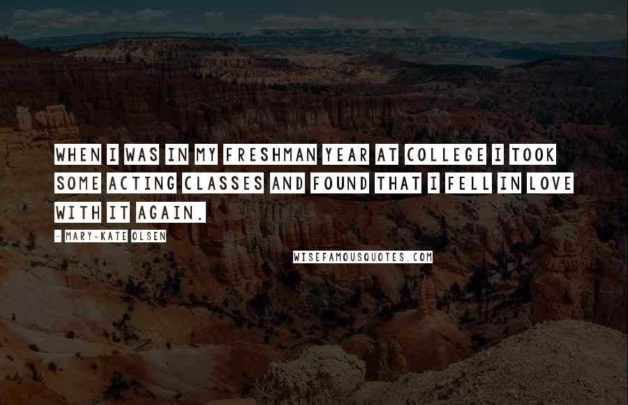 Mary-Kate Olsen Quotes: When I was in my freshman year at college I took some acting classes and found that I fell in love with it again.