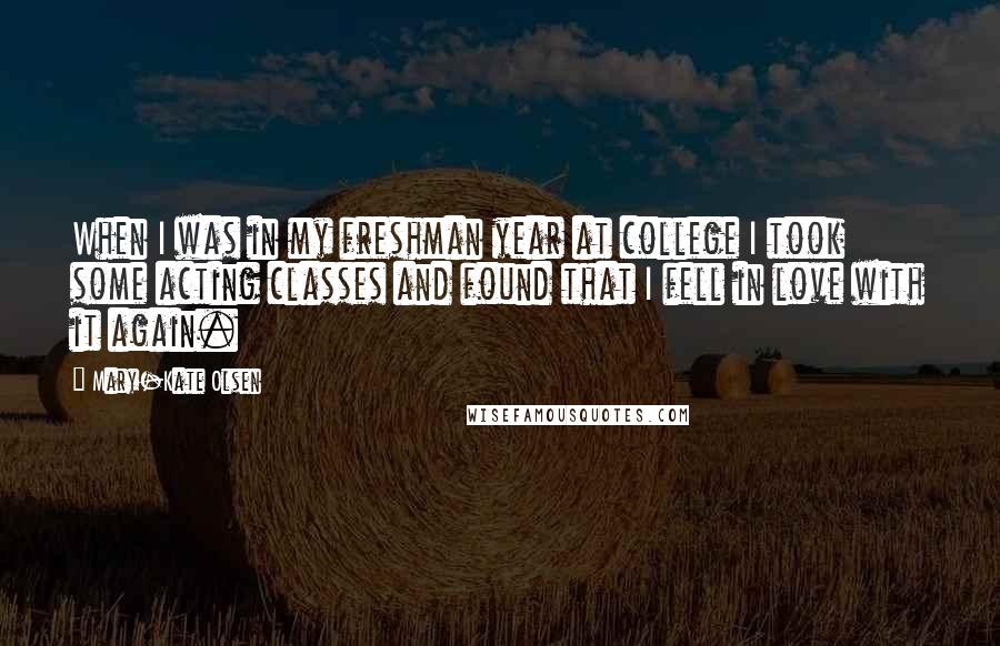 Mary-Kate Olsen Quotes: When I was in my freshman year at college I took some acting classes and found that I fell in love with it again.