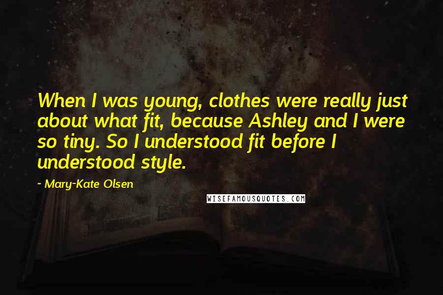 Mary-Kate Olsen Quotes: When I was young, clothes were really just about what fit, because Ashley and I were so tiny. So I understood fit before I understood style.
