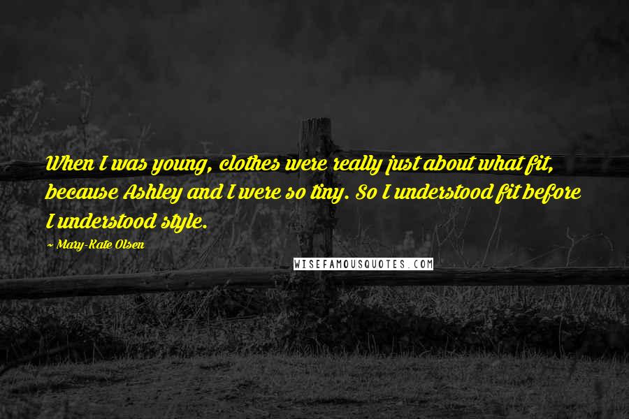 Mary-Kate Olsen Quotes: When I was young, clothes were really just about what fit, because Ashley and I were so tiny. So I understood fit before I understood style.