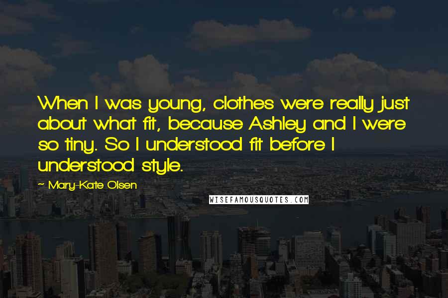 Mary-Kate Olsen Quotes: When I was young, clothes were really just about what fit, because Ashley and I were so tiny. So I understood fit before I understood style.