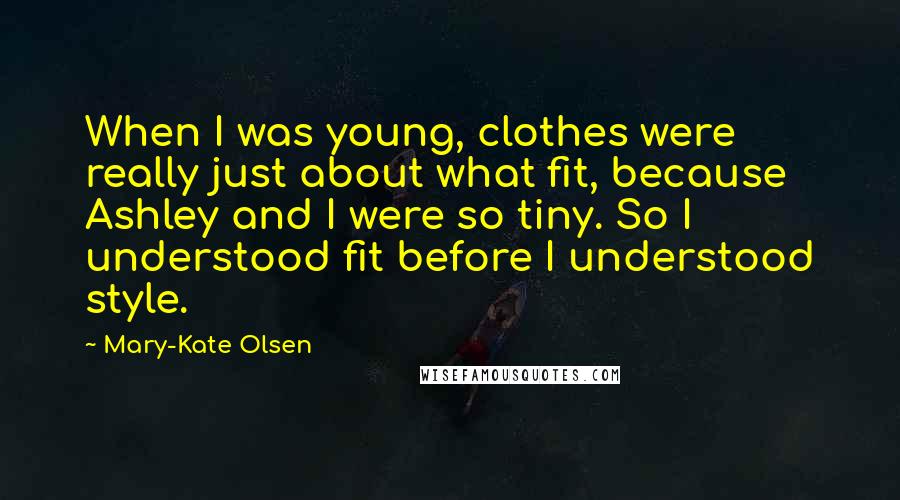 Mary-Kate Olsen Quotes: When I was young, clothes were really just about what fit, because Ashley and I were so tiny. So I understood fit before I understood style.