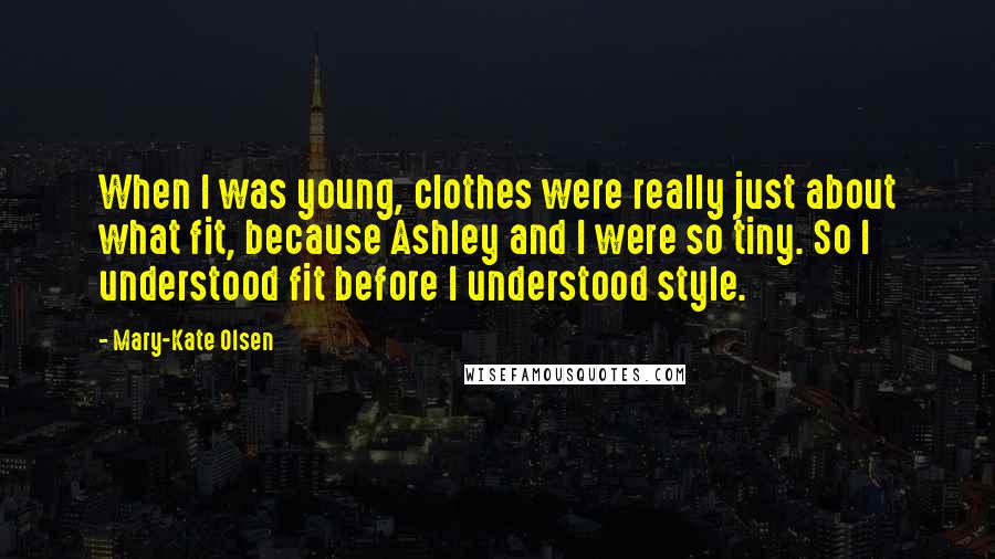 Mary-Kate Olsen Quotes: When I was young, clothes were really just about what fit, because Ashley and I were so tiny. So I understood fit before I understood style.