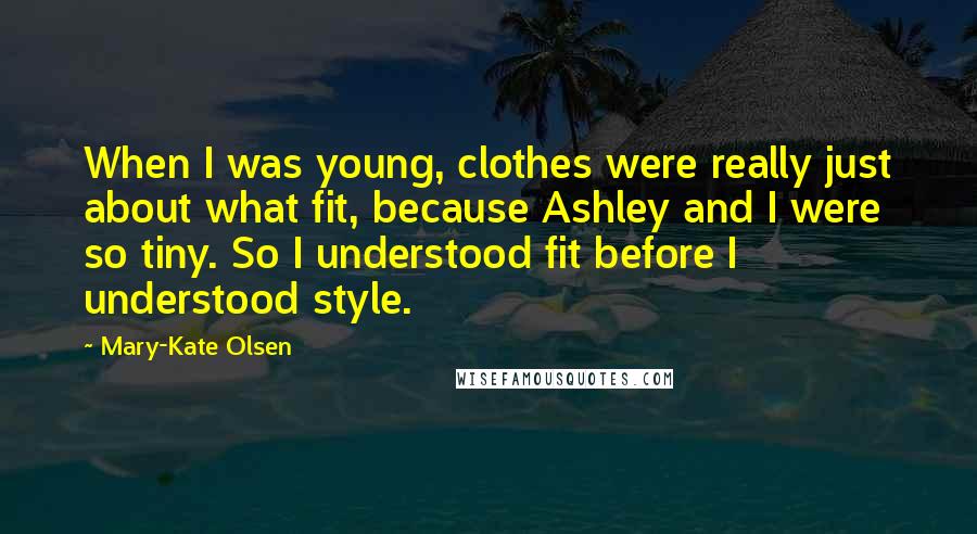 Mary-Kate Olsen Quotes: When I was young, clothes were really just about what fit, because Ashley and I were so tiny. So I understood fit before I understood style.