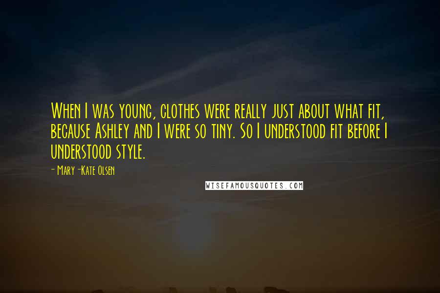 Mary-Kate Olsen Quotes: When I was young, clothes were really just about what fit, because Ashley and I were so tiny. So I understood fit before I understood style.