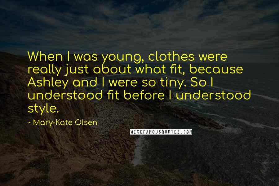 Mary-Kate Olsen Quotes: When I was young, clothes were really just about what fit, because Ashley and I were so tiny. So I understood fit before I understood style.