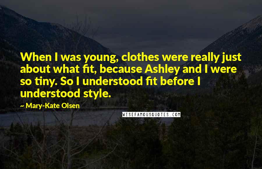Mary-Kate Olsen Quotes: When I was young, clothes were really just about what fit, because Ashley and I were so tiny. So I understood fit before I understood style.