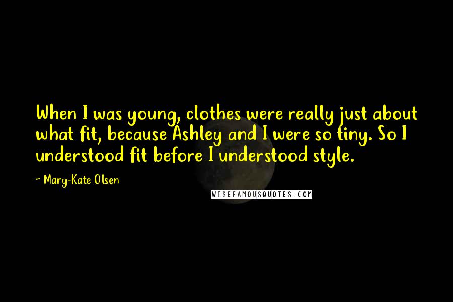 Mary-Kate Olsen Quotes: When I was young, clothes were really just about what fit, because Ashley and I were so tiny. So I understood fit before I understood style.