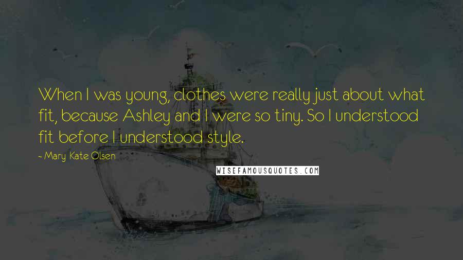 Mary-Kate Olsen Quotes: When I was young, clothes were really just about what fit, because Ashley and I were so tiny. So I understood fit before I understood style.