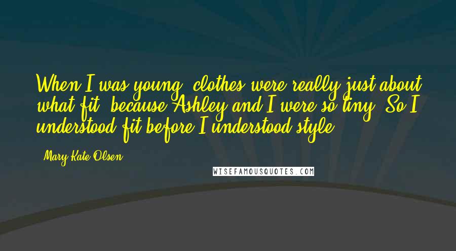 Mary-Kate Olsen Quotes: When I was young, clothes were really just about what fit, because Ashley and I were so tiny. So I understood fit before I understood style.