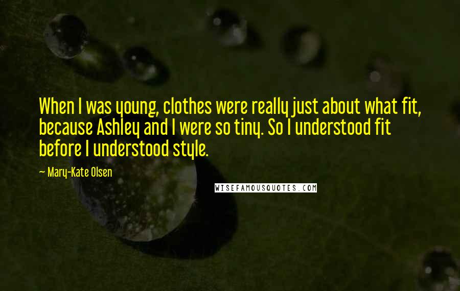 Mary-Kate Olsen Quotes: When I was young, clothes were really just about what fit, because Ashley and I were so tiny. So I understood fit before I understood style.