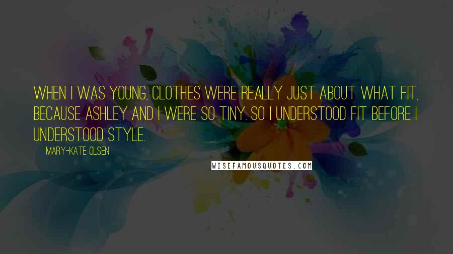 Mary-Kate Olsen Quotes: When I was young, clothes were really just about what fit, because Ashley and I were so tiny. So I understood fit before I understood style.