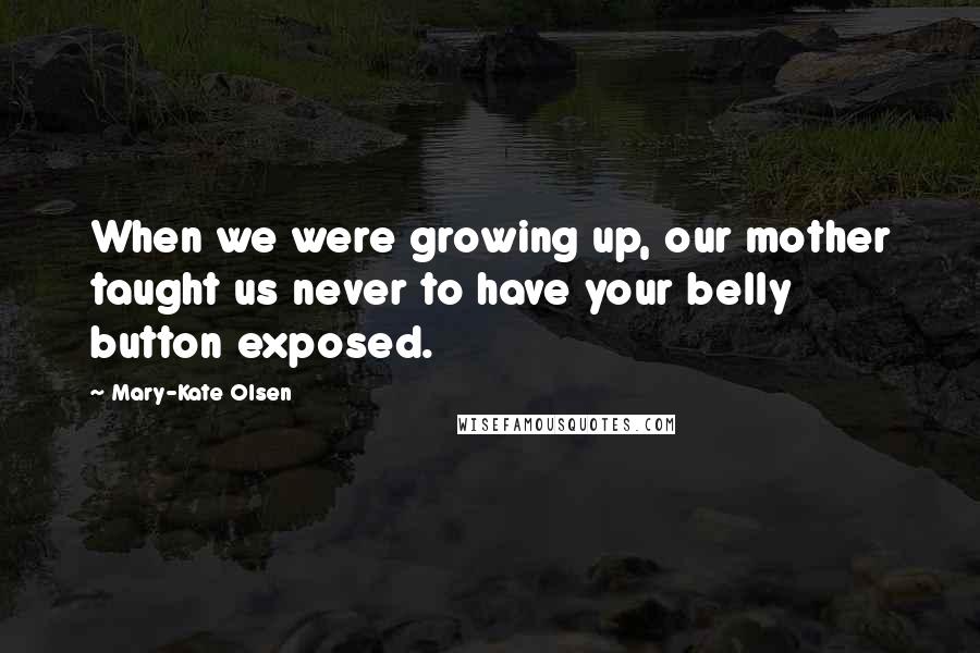 Mary-Kate Olsen Quotes: When we were growing up, our mother taught us never to have your belly button exposed.