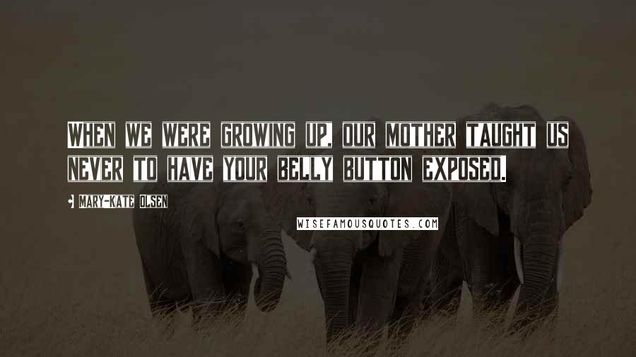 Mary-Kate Olsen Quotes: When we were growing up, our mother taught us never to have your belly button exposed.