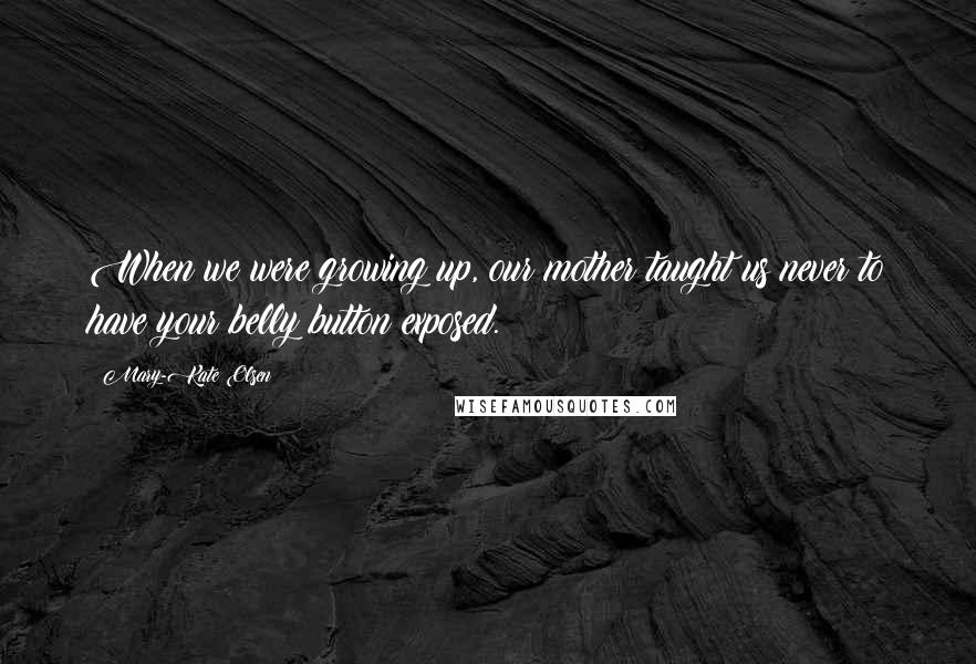 Mary-Kate Olsen Quotes: When we were growing up, our mother taught us never to have your belly button exposed.